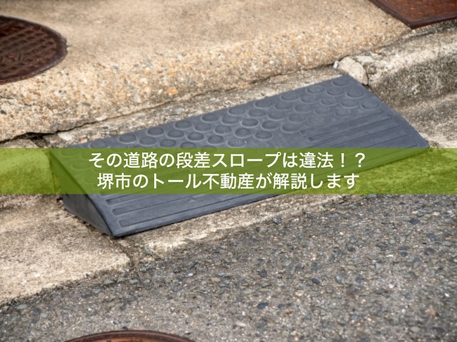 その道路の段差スロープは違法！？｜堺市のトール不動産が解説します 